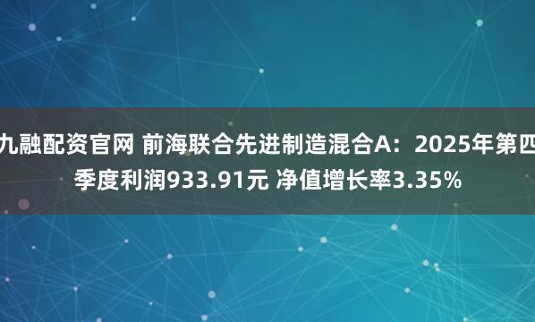 九融配资官网 前海联合先进制造混合A：2025年第四季度利润933.91元 净值增长率3.35%