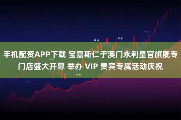 手机配资APP下载 宝嘉斯仁于澳门永利皇宫旗舰专门店盛大开幕 举办 VIP 贵宾专属活动庆祝