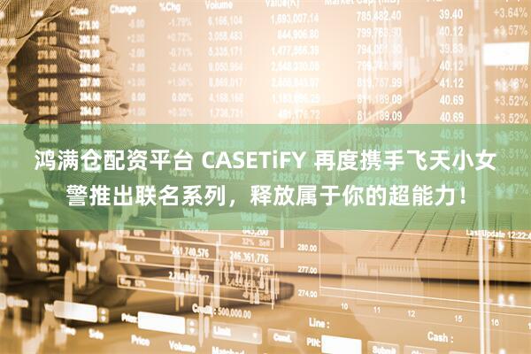 鸿满仓配资平台 CASETiFY 再度携手飞天小女警推出联名系列，释放属于你的超能力！