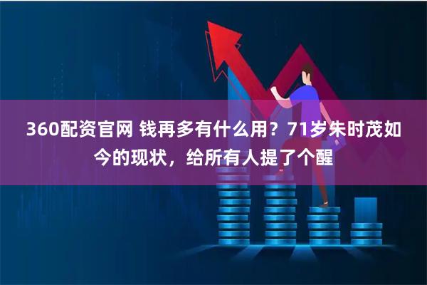 360配资官网 钱再多有什么用？71岁朱时茂如今的现状，给所有人提了个醒