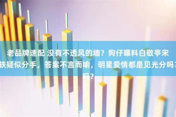 老品牌速配 没有不透风的墙？狗仔曝料白敬亭宋轶疑似分手，答案不言而喻，明星爱情都是见光分吗？