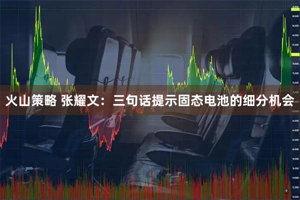 火山策略 张耀文：三句话提示固态电池的细分机会