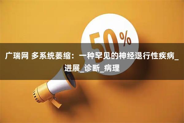 广瑞网 多系统萎缩：一种罕见的神经退行性疾病_进展_诊断_病理