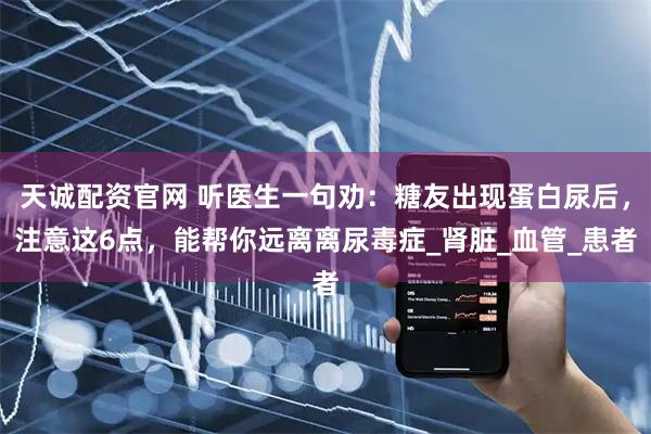 天诚配资官网 听医生一句劝：糖友出现蛋白尿后，注意这6点，能帮你远离离尿毒症_肾脏_血管_患者