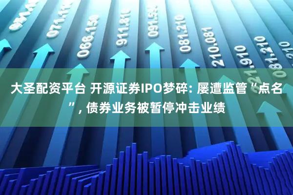 大圣配资平台 开源证券IPO梦碎: 屡遭监管“点名”, 债券业务被暂停冲击业绩