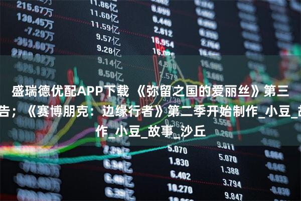 盛瑞德优配APP下载 《弥留之国的爱丽丝》第三季发布预告；《赛博朋克：边缘行者》第二季开始制作_小豆_故事_沙丘