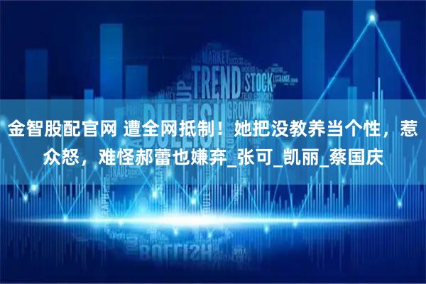 金智股配官网 遭全网抵制！她把没教养当个性，惹众怒，难怪郝蕾也嫌弃_张可_凯丽_蔡国庆