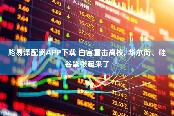 路易泽配资APP下载 白宫重击高校, 华尔街、硅谷紧张起来了