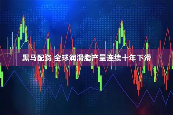 黑马配资 全球润滑脂产量连续十年下滑