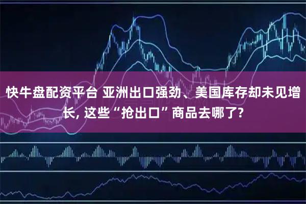 快牛盘配资平台 亚洲出口强劲、美国库存却未见增长, 这些“抢出口”商品去哪了?