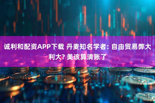 诚利和配资APP下载 丹麦知名学者: 自由贸易弊大利大? 美该算清账了