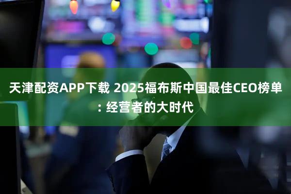 天津配资APP下载 2025福布斯中国最佳CEO榜单: 经营者的大时代