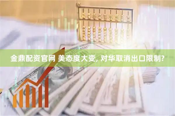 金鼎配资官网 美态度大变, 对华取消出口限制?