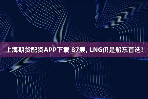 上海期货配资APP下载 87艘, LNG仍是船东首选!