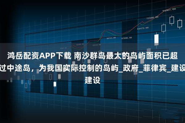 鸿岳配资APP下载 南沙群岛最大的岛屿面积已超过中途岛，为我国实际控制的岛屿_政府_菲律宾_建设
