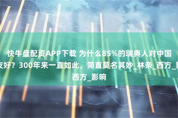 快牛盘配资APP下载 为什么85%的瑞典人对中国不友好？300年来一直如此，简直莫名其妙_林奈_西方_影响