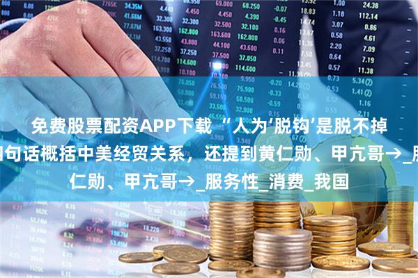 免费股票配资APP下载 “人为‘脱钩’是脱不掉的”！王文涛用四句话概括中美经贸关系，还提到黄仁勋、甲亢哥→_服务性_消费_我国
