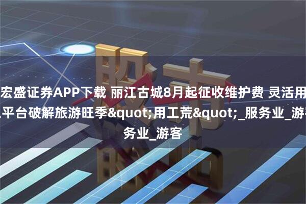 宏盛证券APP下载 丽江古城8月起征收维护费 灵活用工平台破解旅游旺季"用工荒"_服务业_游客