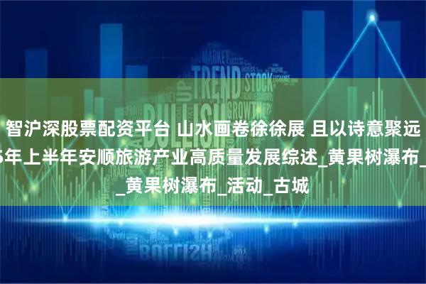 智沪深股票配资平台 山水画卷徐徐展 且以诗意聚远方——2025年上半年安顺旅游产业高质量发展综述_黄果树瀑布_活动_古城