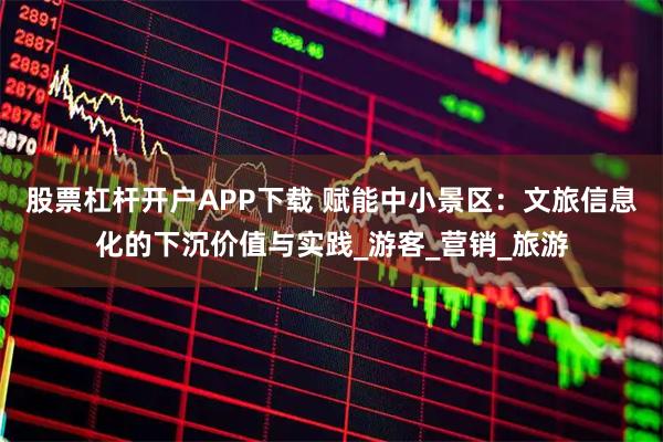 股票杠杆开户APP下载 赋能中小景区：文旅信息化的下沉价值与实践_游客_营销_旅游