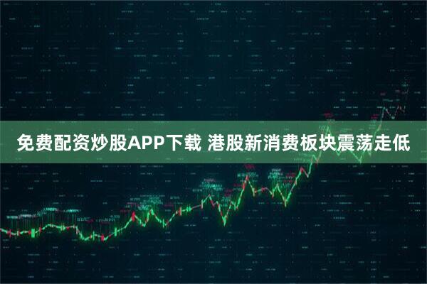 免费配资炒股APP下载 港股新消费板块震荡走低