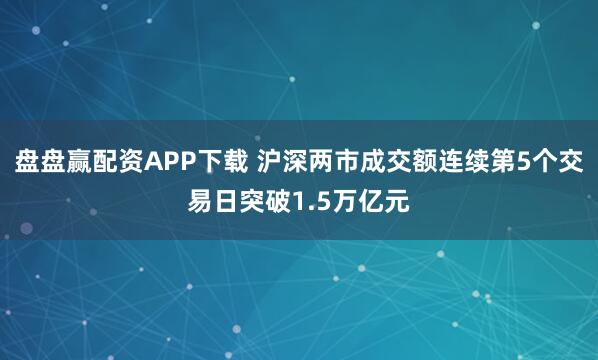 盘盘赢配资APP下载 沪深两市成交额连续第5个交易日突破1.5万亿元