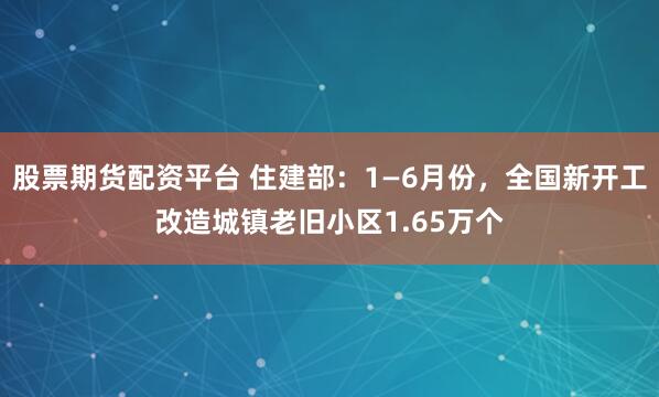 股票期货配资平台 住建部：1—6月份，全国新开工改造城镇老旧小区1.65万个