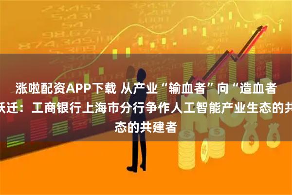涨啦配资APP下载 从产业“输血者”向“造血者”的跃迁：工商银行上海市分行争作人工智能产业生态的共建者