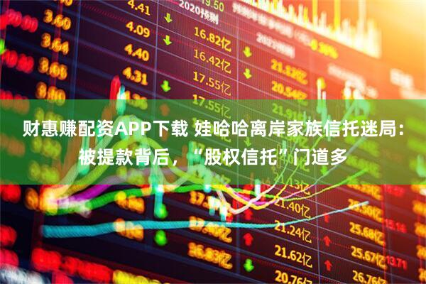 财惠赚配资APP下载 娃哈哈离岸家族信托迷局：被提款背后，“股权信托”门道多