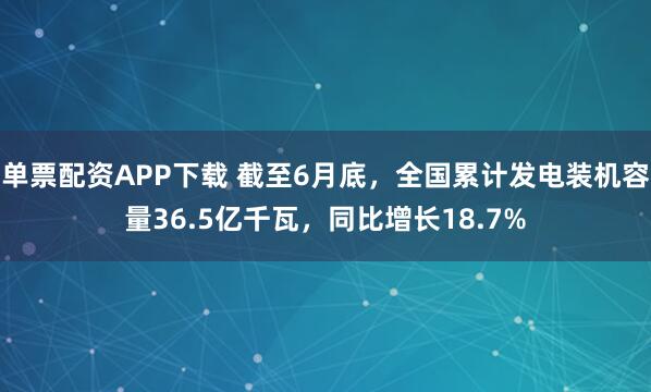 单票配资APP下载 截至6月底，全国累计发电装机容量36.5亿千瓦，同比增长18.7%