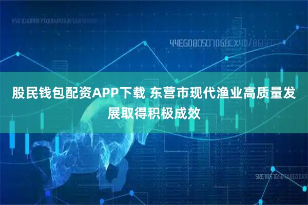 股民钱包配资APP下载 东营市现代渔业高质量发展取得积极成效