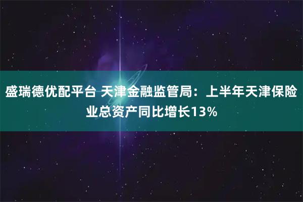 盛瑞德优配平台 天津金融监管局：上半年天津保险业总资产同比增长13%