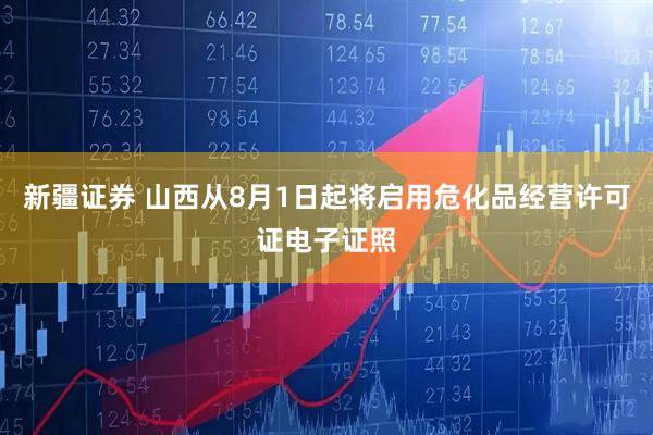 新疆证券 山西从8月1日起将启用危化品经营许可证电子证照