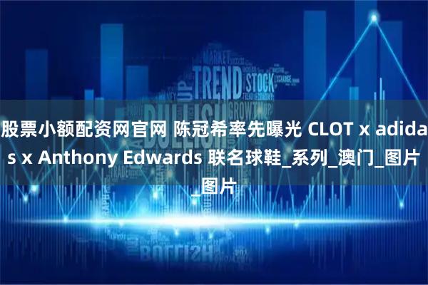股票小额配资网官网 陈冠希率先曝光 CLOT x adidas x Anthony Edwards 联名球鞋_系列_澳门_图片