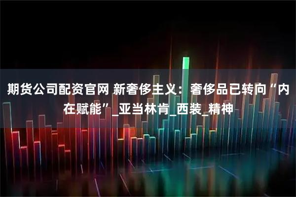 期货公司配资官网 新奢侈主义：奢侈品已转向“内在赋能”_亚当林肯_西装_精神