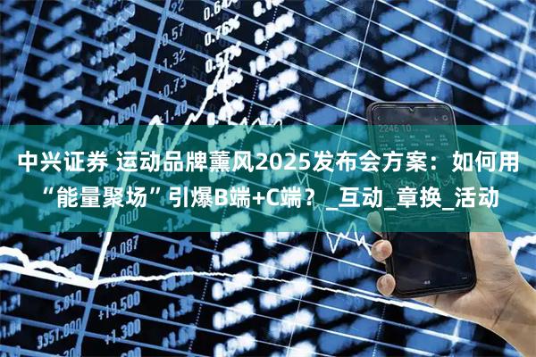 中兴证券 运动品牌薰风2025发布会方案：如何用“能量聚场”引爆B端+C端？_互动_章换_活动