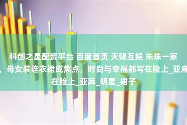 科创之星配资平台 百度首页 天赐互娱 朱珠一家骑单车出街，母女装连衣裙成焦点，时尚与幸福都写在脸上_亚麻_明星_裙子