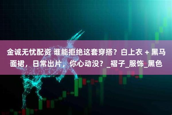 金诚无忧配资 谁能拒绝这套穿搭？白上衣 + 黑马面裙，日常出片，你心动没？_褶子_服饰_黑色