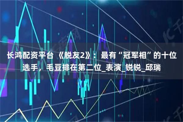 长鸿配资平台 《脱友2》:最有“冠军相”的十位选手,毛豆排在第二位_表演_锐锐_邱瑞