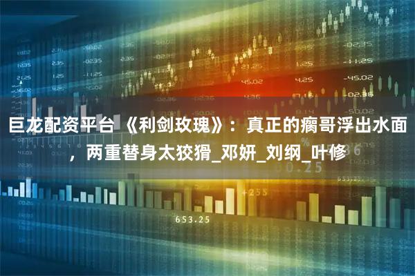 巨龙配资平台 《利剑玫瑰》：真正的瘸哥浮出水面，两重替身太狡猾_邓妍_刘纲_叶修