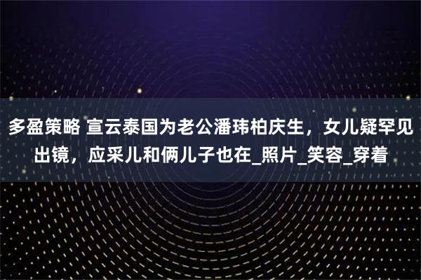 多盈策略 宣云泰国为老公潘玮柏庆生,女儿疑罕见出镜,应采儿和俩儿子也在_照片_笑容_穿着