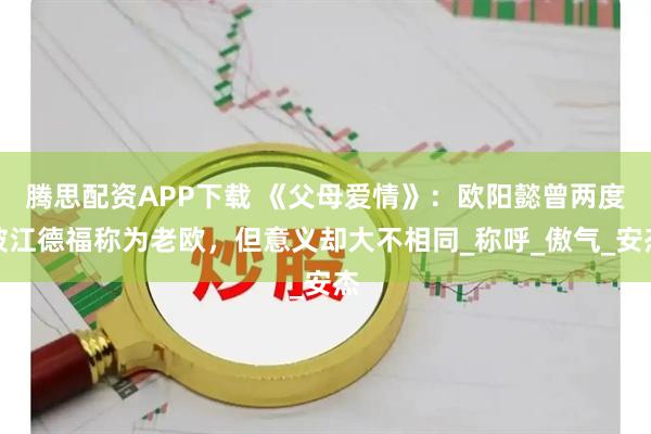 腾思配资APP下载 《父母爱情》：欧阳懿曾两度被江德福称为老欧，但意义却大不相同_称呼_傲气_安杰