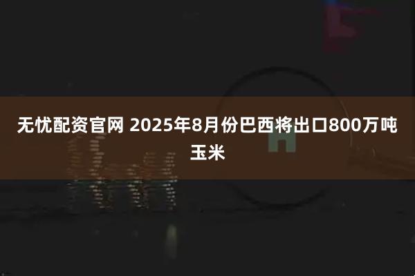 无忧配资官网 2025年8月份巴西将出口800万吨玉米