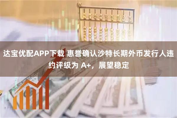 达宝优配APP下载 惠誉确认沙特长期外币发行人违约评级为 A+,展望稳定