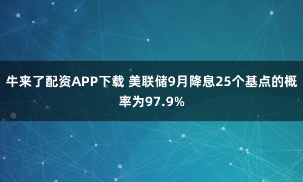牛来了配资APP下载 美联储9月降息25个基点的概率为97.9%