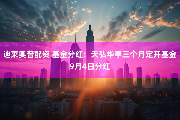 迪莱奥普配资 基金分红：天弘华享三个月定开基金9月4日分红
