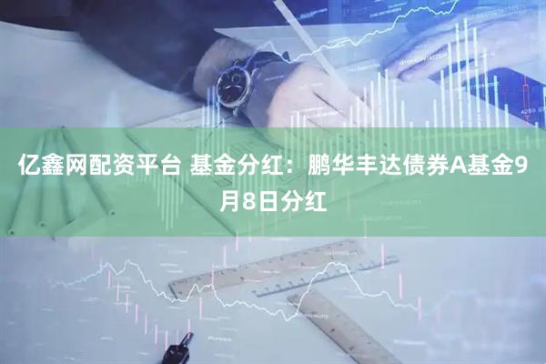 亿鑫网配资平台 基金分红：鹏华丰达债券A基金9月8日分红