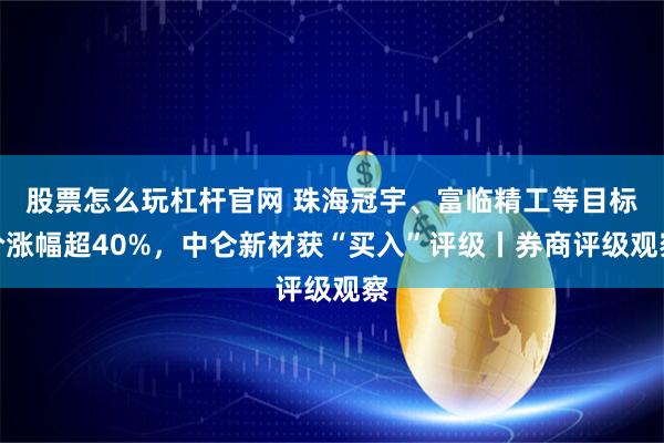 股票怎么玩杠杆官网 珠海冠宇、富临精工等目标价涨幅超40%，中仑新材获“买入”评级丨券商评级观察