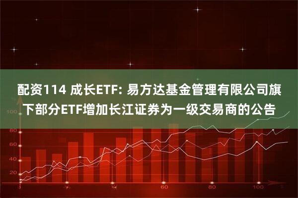 配资114 成长ETF: 易方达基金管理有限公司旗下部分ETF增加长江证券为一级交易商的公告