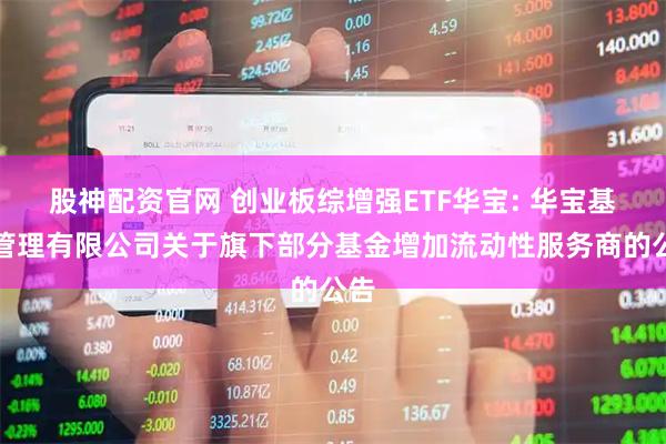 股神配资官网 创业板综增强ETF华宝: 华宝基金管理有限公司关于旗下部分基金增加流动性服务商的公告